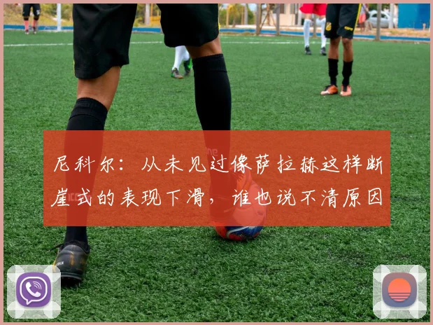尼科尔：从未见过像萨拉赫这样断崖式的表现下滑，谁也说不清原因
