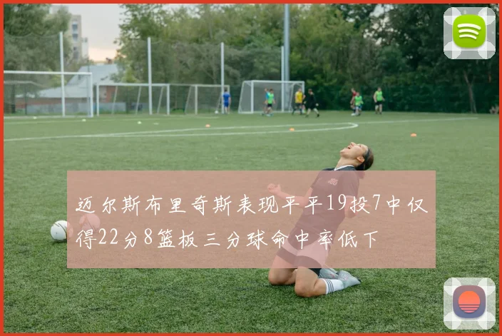 迈尔斯布里奇斯表现平平19投7中仅得22分8篮板三分球命中率低下