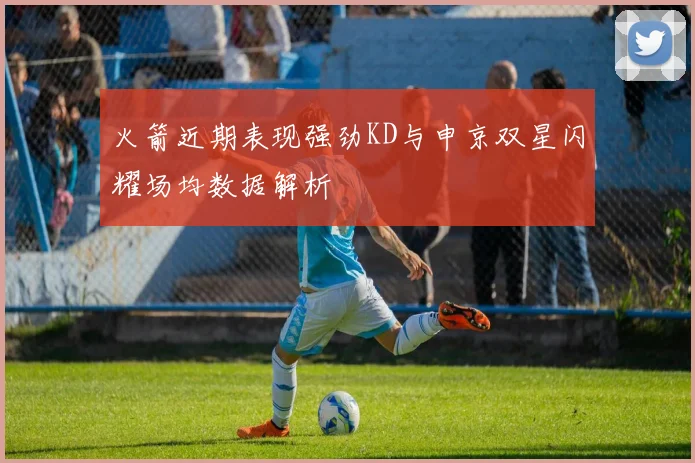 火箭近期表现强劲KD与申京双星闪耀场均数据解析