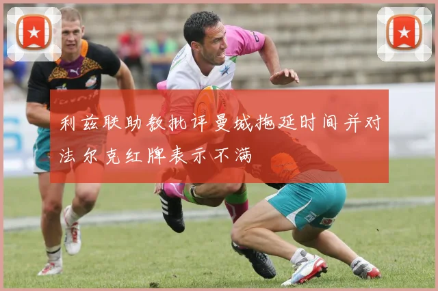 利兹联助教批评曼城拖延时间并对法尔克红牌表示不满