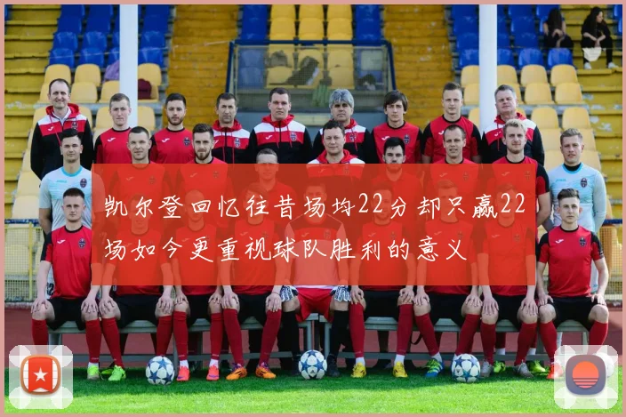 凯尔登回忆往昔场均22分却只赢22场如今更重视球队胜利的意义