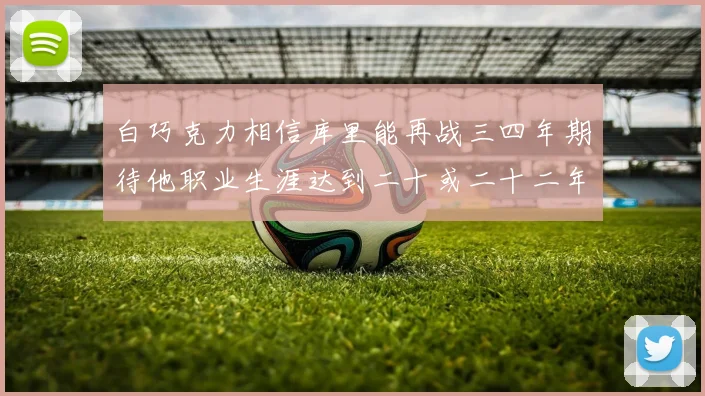 白巧克力相信库里能再战三四年期待他职业生涯达到二十或二十二年