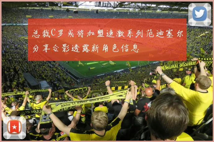 总裁C罗或将加盟速激系列范迪塞尔分享合影透露新角色信息