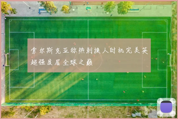 索尔斯克亚称热刺换人时机完美英超强度居全球之巅