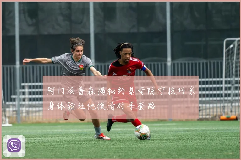 阿门汤普森揭秘约基奇防守技巧亲身体验让他摸清对手套路
