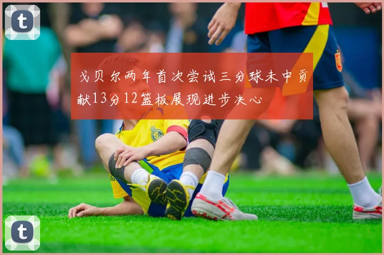 戈贝尔两年首次尝试三分球未中贡献13分12篮板展现进步决心