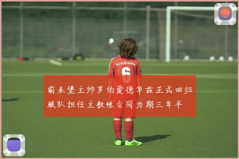 前米堡主帅罗伯爱德华兹正式回归狼队担任主教练合同为期三年半