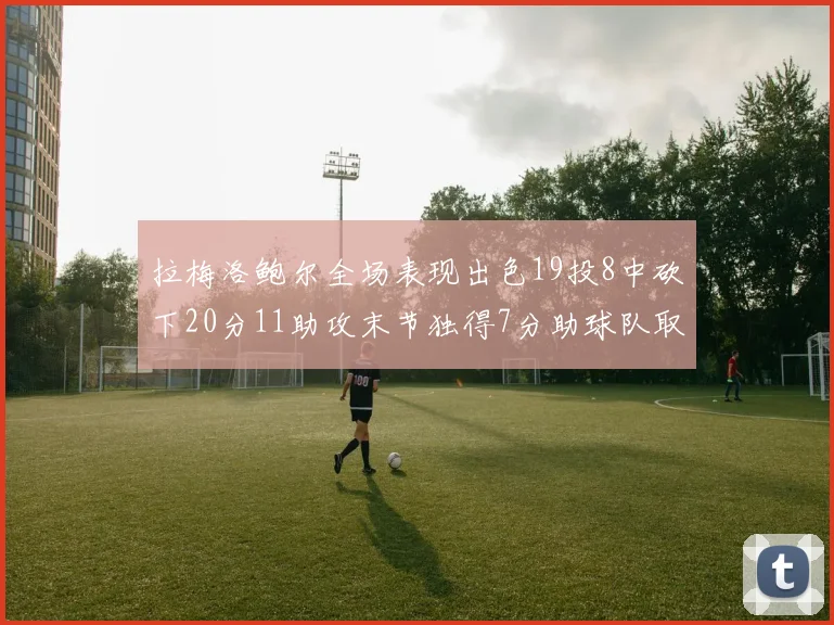 拉梅洛鲍尔全场表现出色19投8中砍下20分11助攻末节独得7分助球队取胜