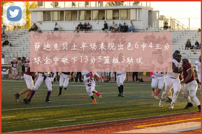 萨迪克贝上半场表现出色6中4三分球全中砍下13分5篮板3助攻