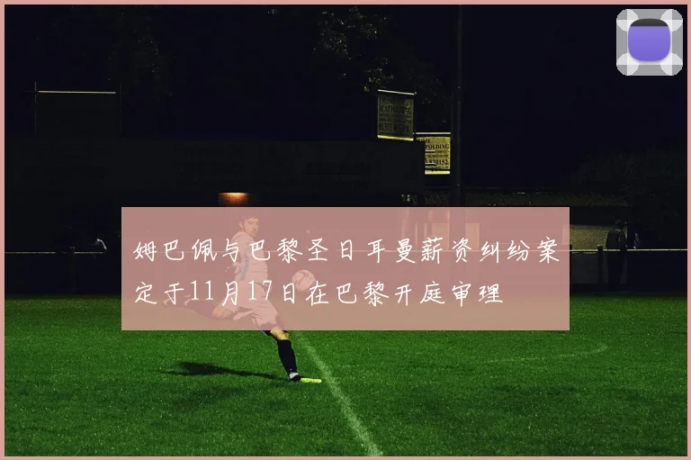 姆巴佩与巴黎圣日耳曼薪资纠纷案定于11月17日在巴黎开庭审理