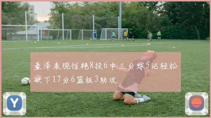 豪泽表现惊艳8投6中三分球5记轻松砍下17分6篮板3助攻