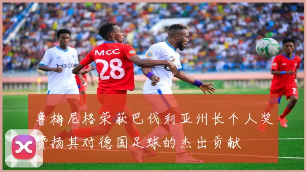 鲁梅尼格荣获巴伐利亚州长个人奖赞扬其对德国足球的杰出贡献