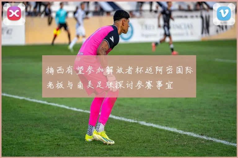 梅西有望参加解放者杯迈阿密国际老板与南美足联探讨参赛事宜