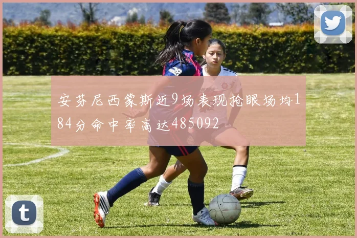 安芬尼西蒙斯近9场表现抢眼场均184分命中率高达485092