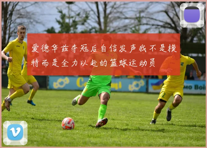 爱德华兹夺冠后自信发声我不是模特而是全力以赴的篮球运动员