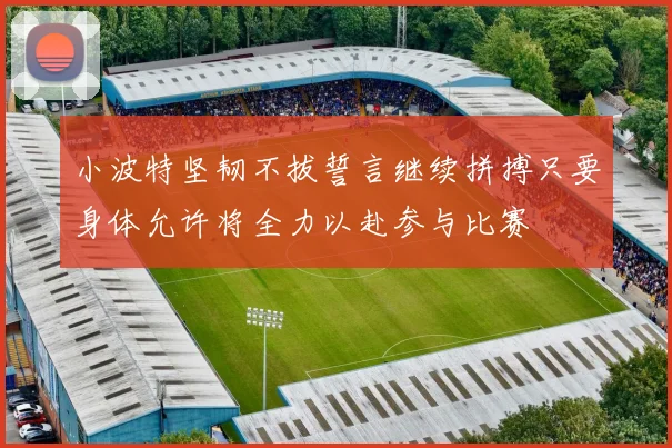 小波特坚韧不拔誓言继续拼搏只要身体允许将全力以赴参与比赛