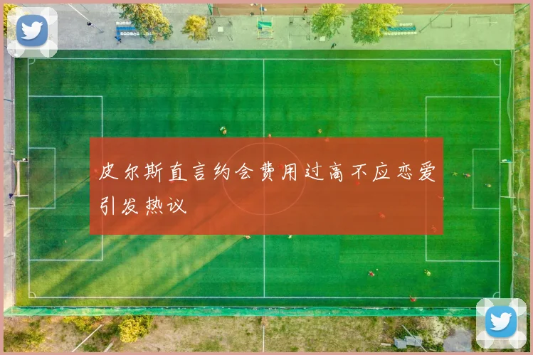 皮尔斯直言约会费用过高不应恋爱引发热议