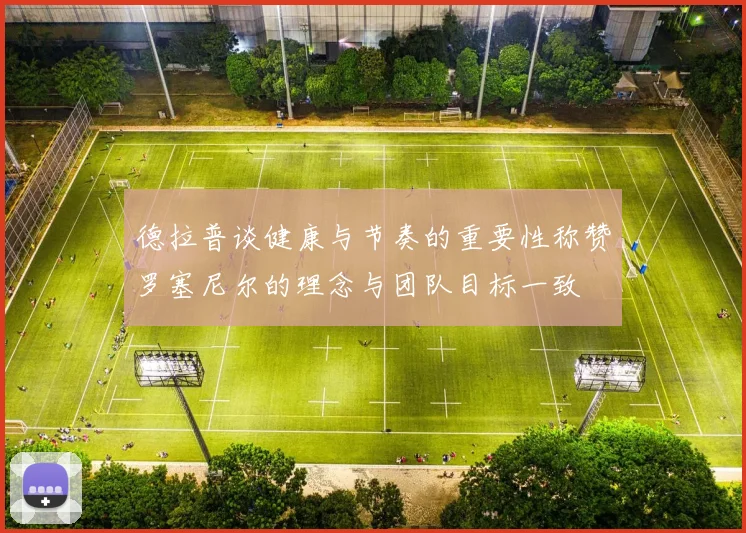 德拉普谈健康与节奏的重要性称赞罗塞尼尔的理念与团队目标一致