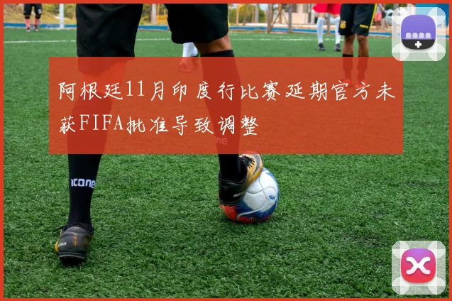 阿根廷11月印度行比赛延期官方未获FIFA批准导致调整