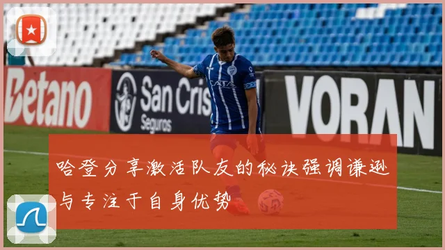 哈登分享激活队友的秘诀强调谦逊与专注于自身优势