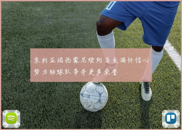 朱利亚诺西蒙尼续约马竞满怀信心努力助球队争夺更多荣誉