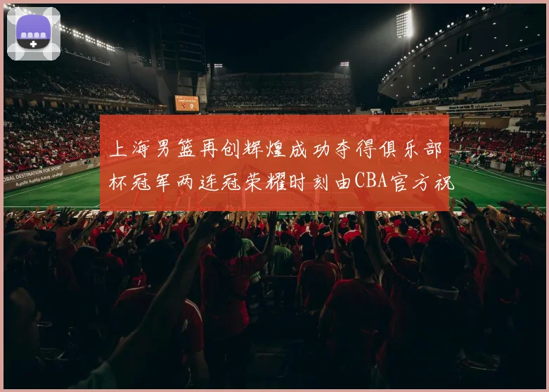 上海男篮再创辉煌成功夺得俱乐部杯冠军两连冠荣耀时刻由CBA官方祝贺