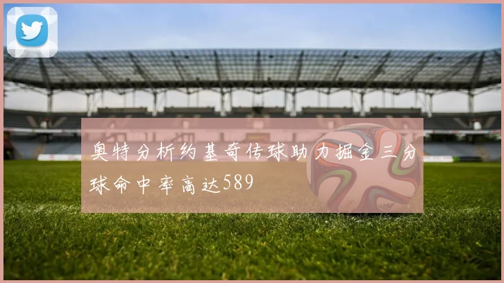 奥特分析约基奇传球助力掘金三分球命中率高达589