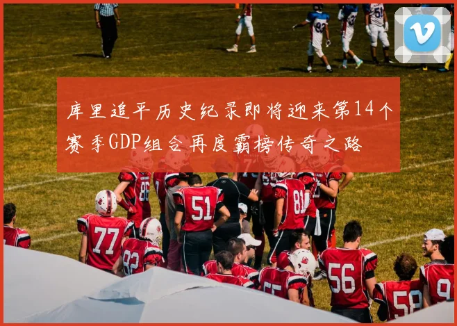 库里追平历史纪录即将迎来第14个赛季GDP组合再度霸榜传奇之路