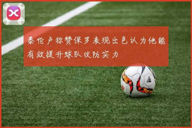 泰伦卢称赞保罗表现出色认为他能有效提升球队攻防实力