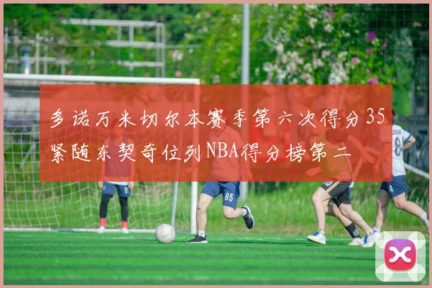 多诺万米切尔本赛季第六次得分35紧随东契奇位列NBA得分榜第二