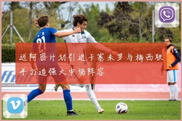 迈阿密计划引进卡塞米罗与梅西联手打造强大中场阵容