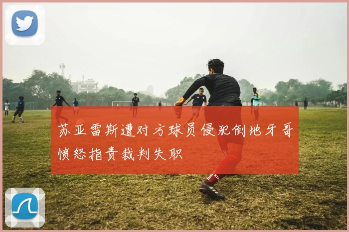 苏亚雷斯遭对方球员侵犯倒地牙哥愤怒指责裁判失职