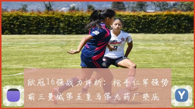 欧冠16强战力评析：枪手仁军强势前三曼城第五皇马第九药厂垫底