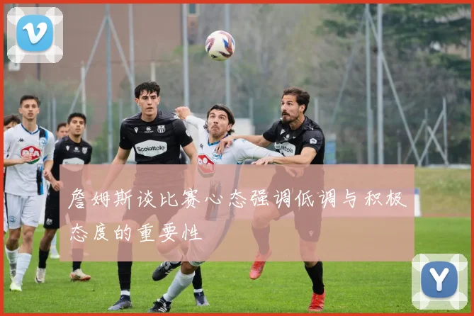 詹姆斯谈比赛心态强调低调与积极态度的重要性