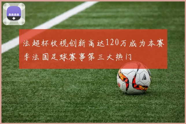 法超杯收视创新高达120万成为本赛季法国足球赛事第三大热门
