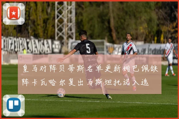 皇马对阵贝蒂斯名单更新姆巴佩缺阵卡瓦哈尔复出马斯坦托诺入选