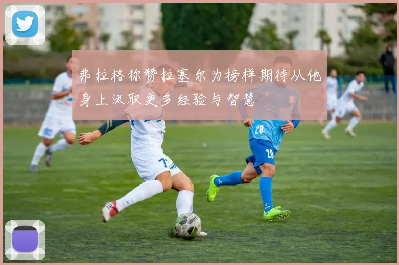 弗拉格称赞拉塞尔为榜样期待从他身上汲取更多经验与智慧