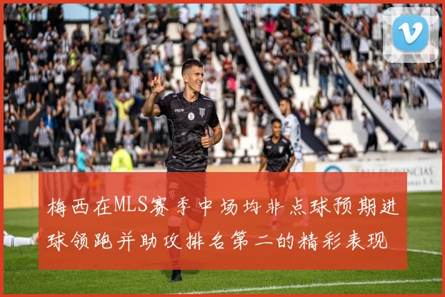 梅西在MLS赛季中场均非点球预期进球领跑并助攻排名第二的精彩表现
