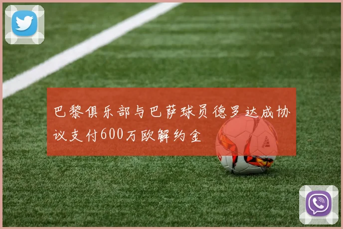 巴黎俱乐部与巴萨球员德罗达成协议支付600万欧解约金