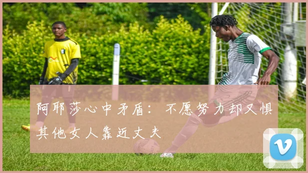 阿耶莎心中矛盾：不愿努力却又惧其他女人靠近丈夫