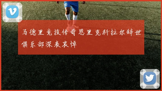 马德里竞技传奇恩里克科拉尔辞世俱乐部深表哀悼