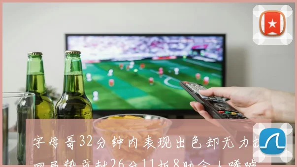 字母哥32分钟内表现出色却无力挽回局势贡献26分11板8助令人唏嘘
