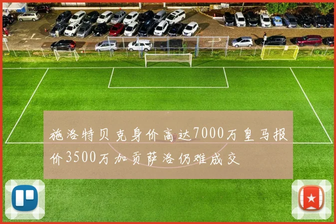 施洛特贝克身价高达7000万皇马报价3500万加贡萨洛仍难成交
