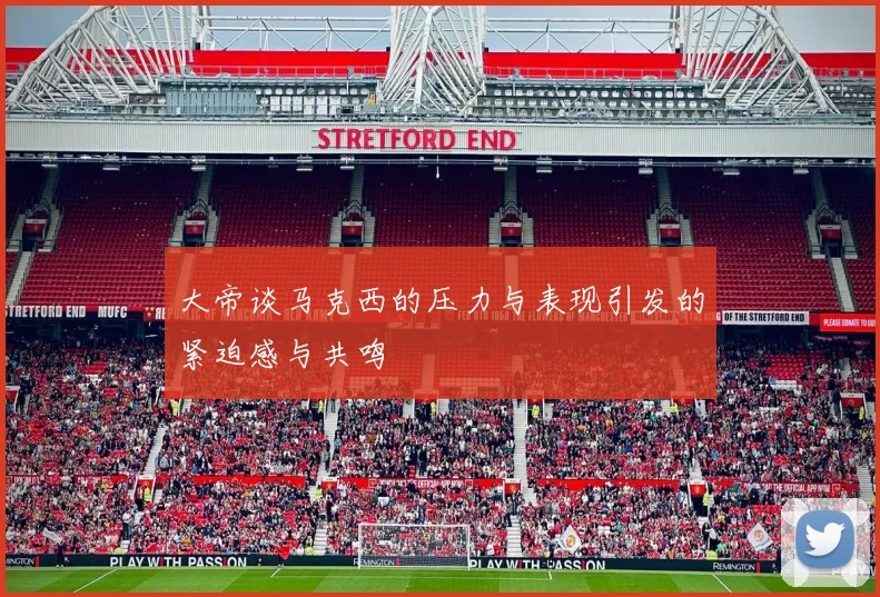 大帝谈马克西的压力与表现引发的紧迫感与共鸣
