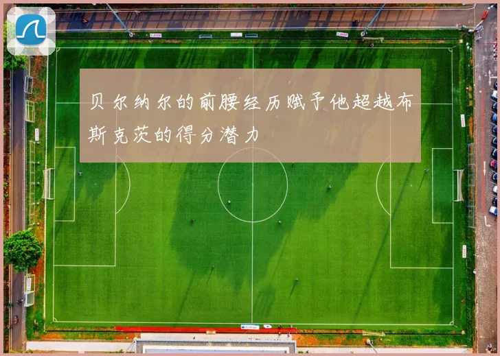 贝尔纳尔的前腰经历赋予他超越布斯克茨的得分潜力