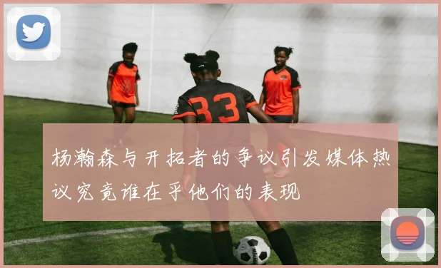 杨瀚森与开拓者的争议引发媒体热议究竟谁在乎他们的表现