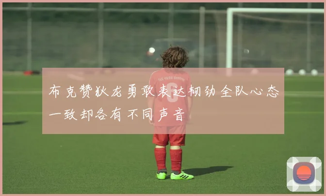 布克赞狄龙勇敢表达韧劲全队心态一致却各有不同声音