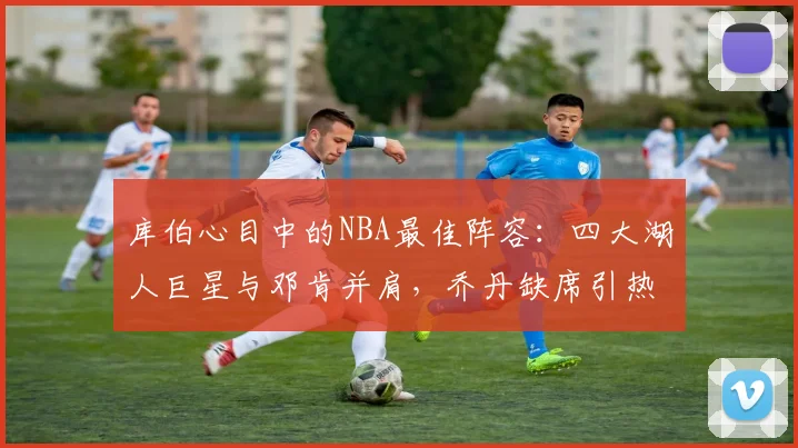 库伯心目中的NBA最佳阵容：四大湖人巨星与邓肯并肩，乔丹缺席引热议