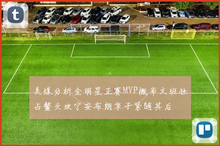 美媒分析全明星正赛MVP概率文班独占鳌头坎宁安布朗华子紧随其后