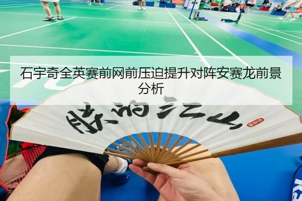 石宇奇全英赛前网前压迫提升对阵安赛龙前景分析
